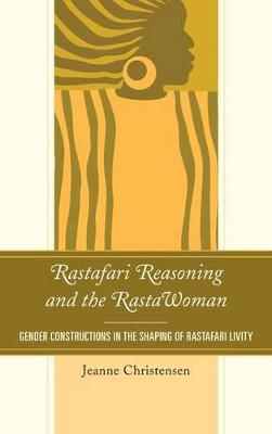 Rastafari Reasoning and the RastaWoman: Gender Constructions in the Shaping of Rastafari Livity by Jeanne Christensen 9780739175736