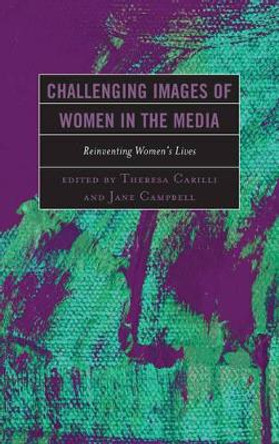 Challenging Images of Women in the Media: Reinventing Women's Lives by Theresa Carilli 9780739176986