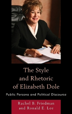 The Style and Rhetoric of Elizabeth Dole: Public Persona and Political Discourse by Rachel B. Friedman 9780739182376