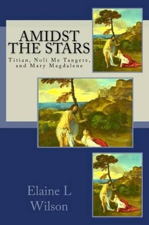 Amidst the Stars: Titian, Noli Me Tangere, and Mary Magdalene by Elaine L Wilson 9781515323884