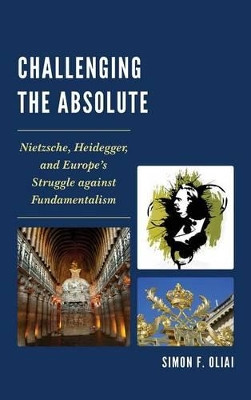 Challenging the Absolute: Nietzsche, Heidegger, and Europe's Struggle Against Fundamentalism by Simon  F. Oliai 9780761865155