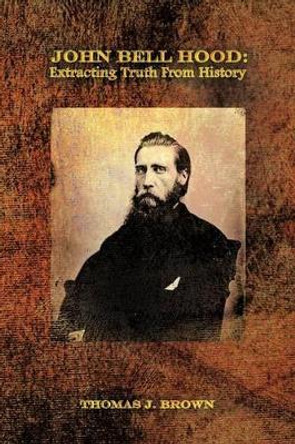 John Bell Hood: Extracting Truth from History by Associate Director Institute for Southern Studies and Associate Professor of History Thomas J Brown 9781479713233