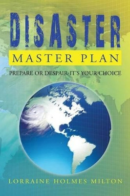 Disaster Master Plan: Prepare or Despair-It's Your Choice by Lorraine Holmes Milton 9781479787562