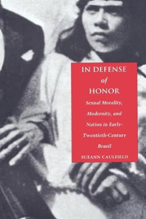 In Defense of Honor: Sexual Morality, Modernity, and Nation in Early-Twentieth-Century Brazil by Sueann Caulfield