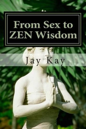 From Sex to ZEN Wisdom: Religion, Philosophy, Sex by Jay Kay 9781515337317