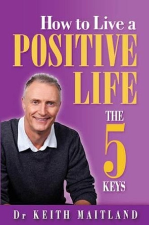 How to Live a Positive Life: The 5 Keys by Keith H. Maitland 9781479337903