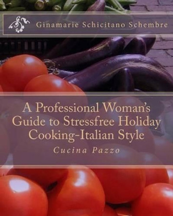 A Professional Woman's Guide to Stressfree Holiday Cooking Italian Style: Cucina Pazzo by Ginamarie Schicitano Schembre 9781479357666