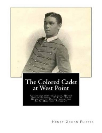 The Colored Cadet at West Point: Autobiography of Lieut. Henry Ossian Flipper, U. S. A., First Graduate of Color from the U. S. Military Academy by Henry Ossian Flipper 9781479392049