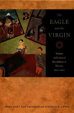 The Eagle and the Virgin: Nation and Cultural Revolution in Mexico, 1920-1940 by Mary Kay Vaughan