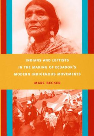 Indians and Leftists in the Making of Ecuador's Modern Indigenous Movements by Marc Becker