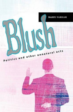 Blush: Politics and other unnatural acts by Barry Parham 9781453786192