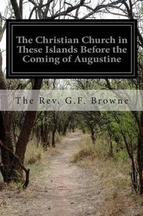 The Christian Church in These Islands Before the Coming of Augustine by The Rev G F Browne 9781514375532