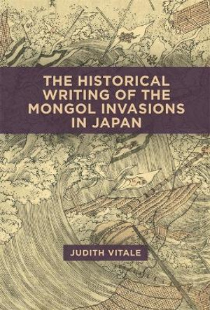 The Historical Writing of the Mongol Invasions in Japan by Judith Vitale 9780674295841