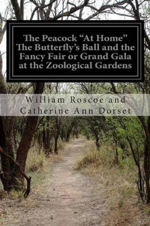 The Peacock &quot;At Home&quot; The Butterfly's Ball and the Fancy Fair or Grand Gala at the Zoological Gardens by William Roscoe and Catherine Ann Dorset 9781511555296