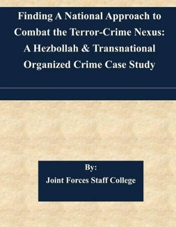 Finding A National Approach to Combat the Terror-Crime Nexus: A Hezbollah & Transnational Organized Crime Case Study by Joint Forces Staff College 9781511557078