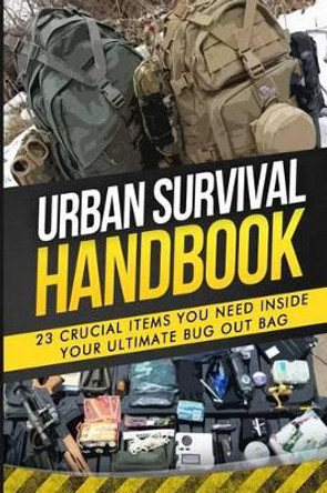 Urban Survival Handbook: 23 Crucial Items You Need Inside Your Ultimate Bug Out Bag by Urban Survival Handbook 9781511557344