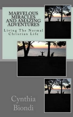 Marvelous Miracles and Amazing Adventures: Living the Normal Christian Life by Cynthia a Biondi 9781511557979