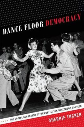 Dance Floor Democracy: The Social Geography of Memory at the Hollywood Canteen by Sherrie Tucker