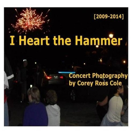 I Heart the Hammer: Concert Photography from 2009 to 2014 by Corey Ross Cole 9781511564571