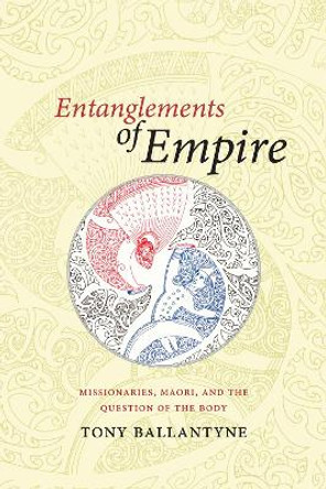 Entanglements of Empire: Missionaries, Maori, and the Question of the Body by Tony Ballantyne