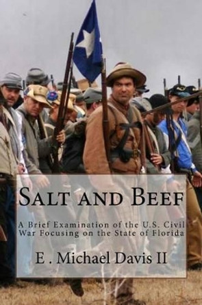 Salt and Beef: A Brief Examination of the U.S. Civil War Focusing on the State of Florida by E Michael Davis II 9781511672986