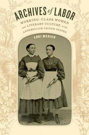 Archives of Labor: Working-Class Women and Literary Culture in the Antebellum United States by Lori Merish