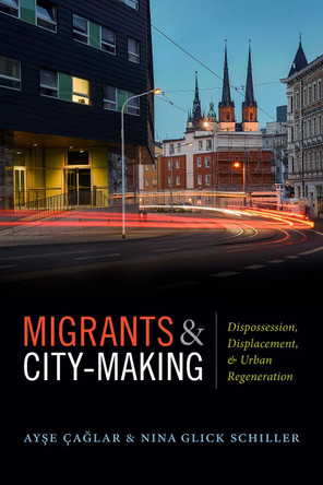 Migrants and City-Making: Dispossession, Displacement, and Urban Regeneration by Ayse Caglar