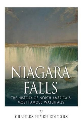 Niagara Falls: The History of North America's Most Famous Waterfalls by Charles River Editors 9781511724470