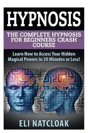 Hypnosis: The Complete Hypnosis Masterclass for Beginners: Learn How to Access Your Hidden Magical Powers in 30 Minutes or Less! by Eli Natcloak 9781511783231