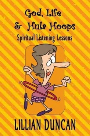 God, Life & Hula Hoops: Spiritual Listening Lessons by Lillian Duncan 9781511937948