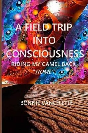 A Field Trip Into Consciousness: Riding My Camel Back Home by Bonnie Vancelette 9781511947251