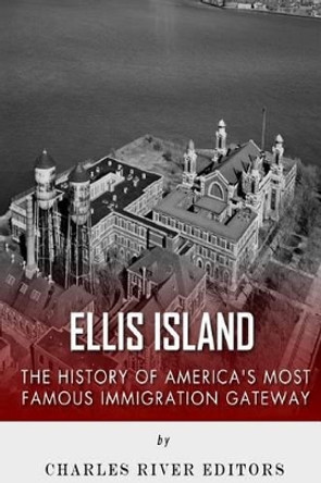 Ellis Island: The History and Legacy of America's Most Famous Immigration Gateway by Charles River Editors 9781511985857