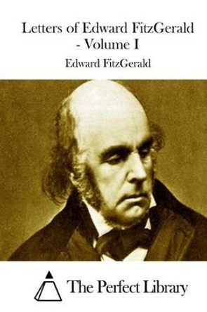 Letters of Edward FitzGerald - Volume I by The Perfect Library 9781512014754