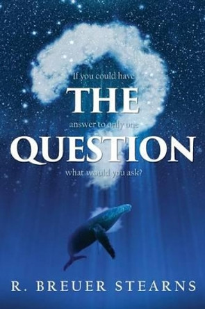 The Question: If you could have the answer to only one question what would you ask? by R Breuer Stearns 9781512041842