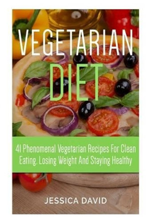 Vegetarian Diet: 41 Phenomenal Vegetarian Recipes for Clean Eating, Losing Weight and Staying Healthy by Jessica David 9781512119985