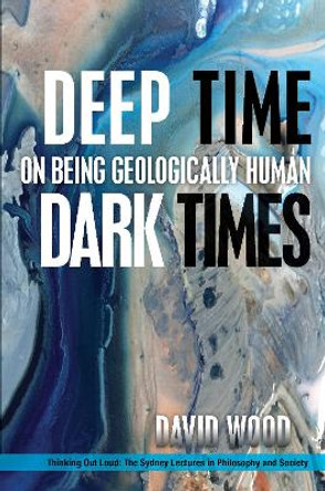 Deep Time, Dark Times: On Being Geologically Human by David Wood