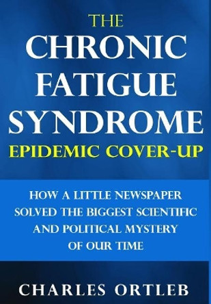 The Chronic Fatigue Syndrome Epidemic Cover-up: How a Little Newspaper Solved the Biggest Scientific and Political Mystery of Our Time by Charles Ortleb 9781513642178