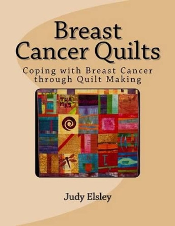 Breast Cancer Quilts: Coping with Breast Cancer through Quilt Making by Judy Elsley 9781514154212