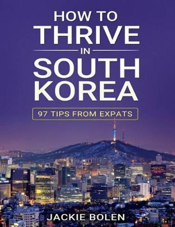 How to Thrive in South Korea: 97 Tips from Expats by Jackie Bolen 9781514374948