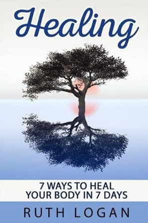 Healing: 7 Ways To Heal Your Body In 7 Days (With Only Your Mind) by Ruth Logan 9781514675984