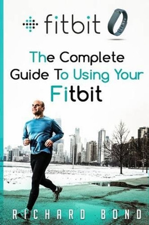 Fitbit: The Complete Guide To Using Fitbit For Weight Loss and Increased Performance by Richard Bond 9781515009726