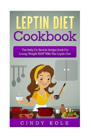 Leptin Diet Cookbook: The Belly Fat Burnin' Recipe Book For Losing Weight FAST With The Leptin Diet by Cindy Kole 9781515151784