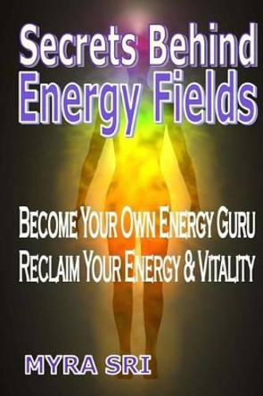 Secrets Behind Energy Fields: Become Your Own Energy Guru, Reclaim Your Energy & Vitality by Myra Sri 9781516808113