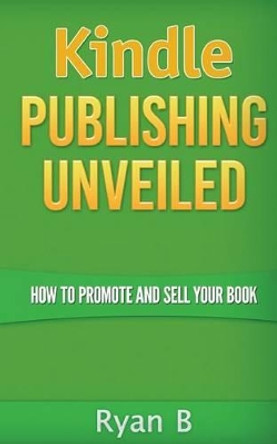 Kindle Publishing Unveiled - How To Promote And Sell Your Book by Ryan B 9781515184997