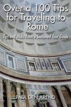 Over a 100 Tips for Traveling to Rome: Tips and tricks from a Seasoned Tour Guide by Paul Den Arend 9781515189701