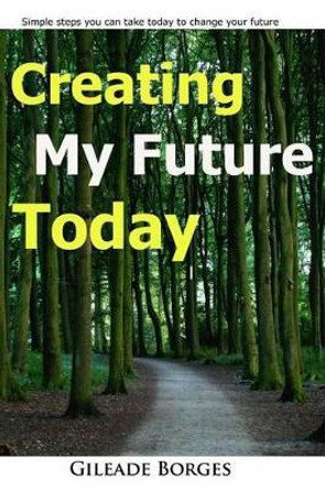 Creating my future TODAY: a step guide to changing your life today by Gileaade Borges 9781515192350