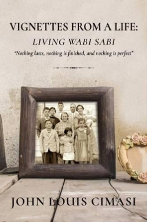 Vignettes from a Life: Living Wabi Sabi: &quot;Nothing lasts, nothing is finished, and nothing is perfect&quot; by John Louis Cimasi 9781515209560