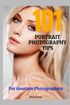 101 Portrait Photography Tips: For Amateur Photographers by Steve G Pease 9781515211884