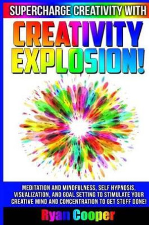 Creativity Explosion - Ryan Cooper: Meditation And Mindfulness, Self-Hypnosis, Visualization, And Goal Setting To Stimulate Your Creative Mind And Concentration To Get Stuff Done! by Ryan Cooper 9781515215875