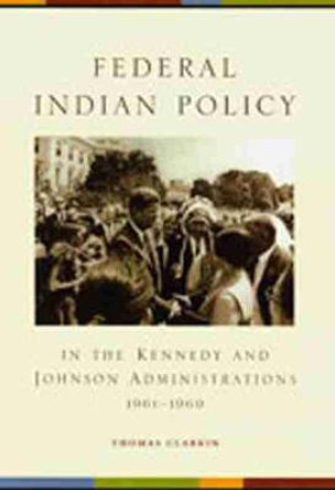 Federal Indian Policy: In the Kennedy and Johnson Administrations, 1961-1969 by Thomas Clarkin